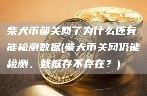 柴犬币都关网了为什么还有能检测数据 - 柴犬币关网仍能检测,数据存不存在?