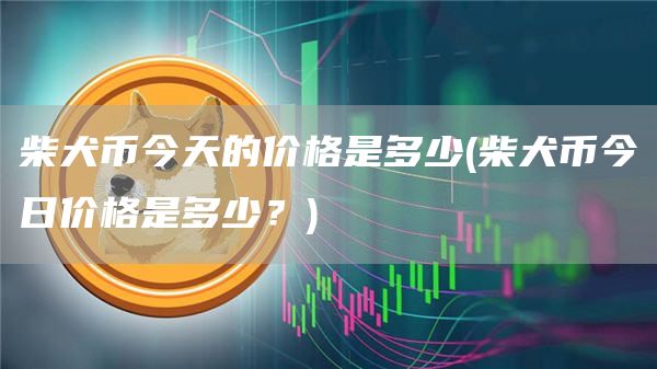 柴犬币今天的价格是多少 - 柴犬币今日价格是多少?