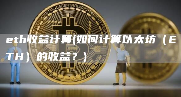 eth收益计算 - 如何计算以太坊（ETH）的收益？