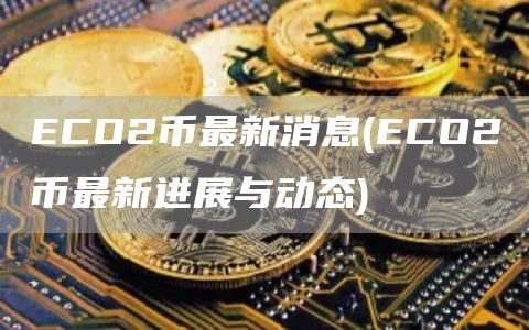 ECO2币最新消息 - ECO2币最新进展与动态