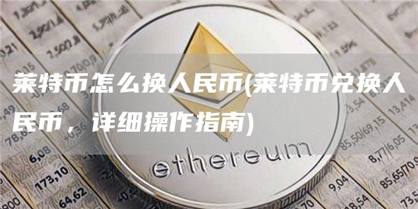 莱特币怎么换人民币 - 莱特币兑换人民币,详细操作指南