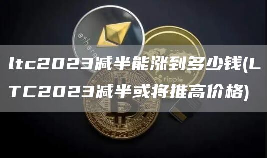 ltc2023减半能涨到多少钱 - LTC2023减半或将推高价格