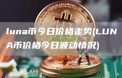 luna币今日价格走势 - LUNA币价格今日波动情况