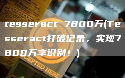 tesseract 7800万 - Tesseract打破记录,实现7800万字识别!