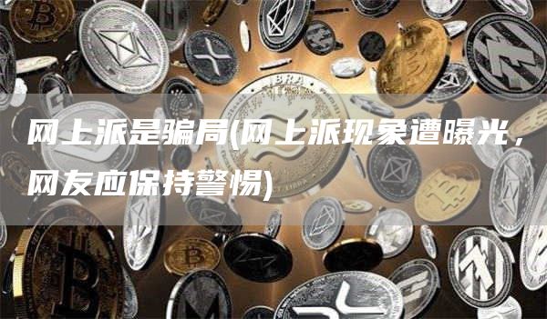 网上派是骗局 - 网上派现象遭曝光,网友应保持警惕