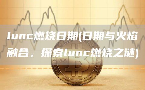 lunc燃烧日期 - 日期与火焰融合,探索lunc燃烧之谜