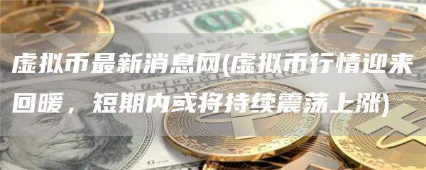 虚拟币最新消息网 - 虚拟币行情迎来回暖,短期内或将持续震荡上涨