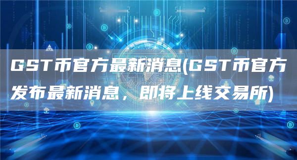 GST币官方最新消息 - GST币官方发布最新消息,即将上线交易所