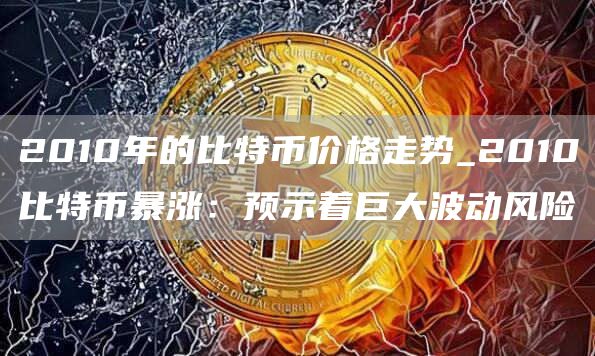 2010年的比特币价格走势_2010比特币暴涨:预示着巨大波动风险