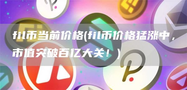 fil币当前价格 - fil币价格猛涨中,市值突破百亿大关!