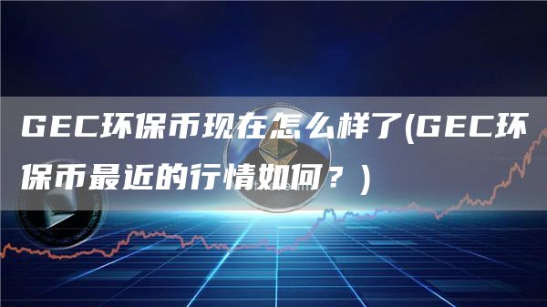 GEC环保币现在怎么样了 - GEC环保币最近的行情如何?