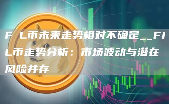 FⅰL币未来走势相对不确定__FIL币走势分析:市场波动与潜在风险并存
