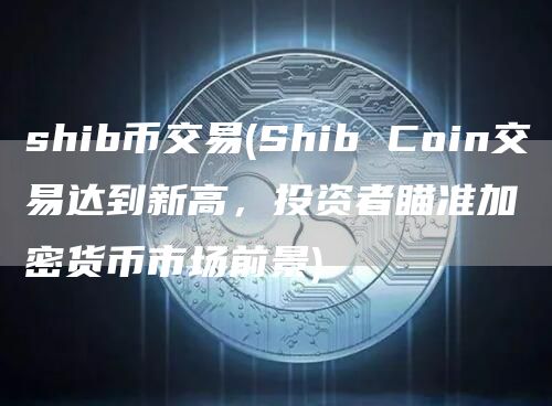 shib币交易 - Shib Coin交易达到新高,投资者瞄准加密货币市场前景