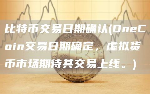 比特币交易日期确认 - OneCoin交易日期确定,虚拟货币市场期待其交易上线。