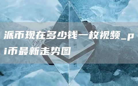 派币现在多少钱一枚视频_pi币最新走势图