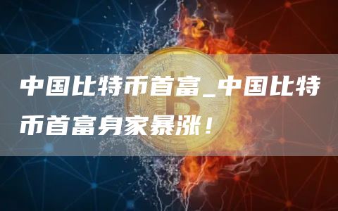 中国比特币首富_中国比特币首富身家暴涨!