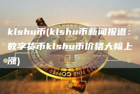 klshu币 - klshu币新闻报道:数字货币klshu币价格大幅上涨