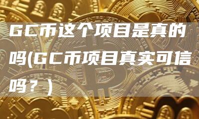 GC币这个项目是真的吗 - GC币项目真实可信吗?