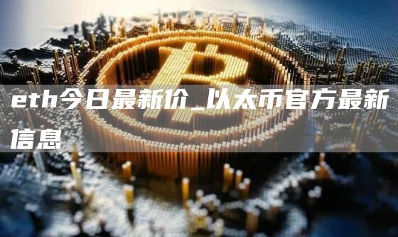 eth今日最新价_以太币官方最新信息