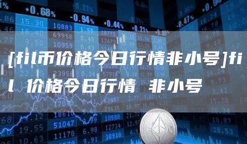 [fil币价格今日行情非小号]fil 价格今日行情 非小号