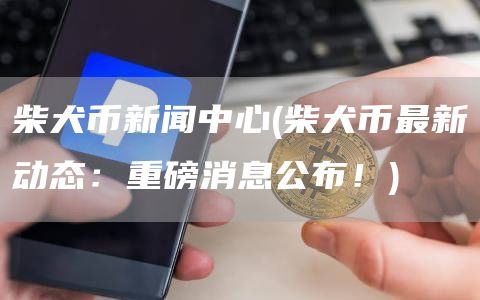 柴犬币新闻中心 - 柴犬币最新动态:重磅消息公布!