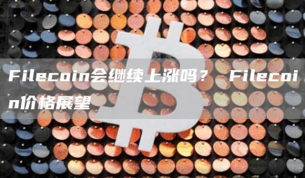 Filecoin会继续上涨吗? Filecoin价格展望