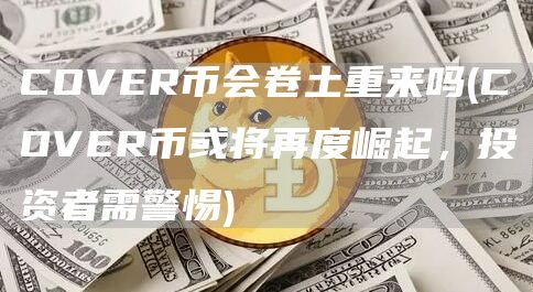 COVER币会卷土重来吗 - COVER币或将再度崛起,投资者需警惕