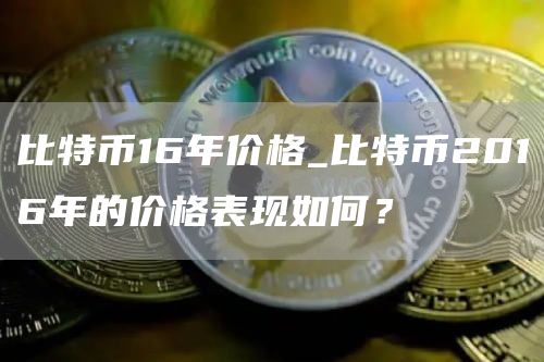比特币16年价格_比特币2016年的价格表现如何?