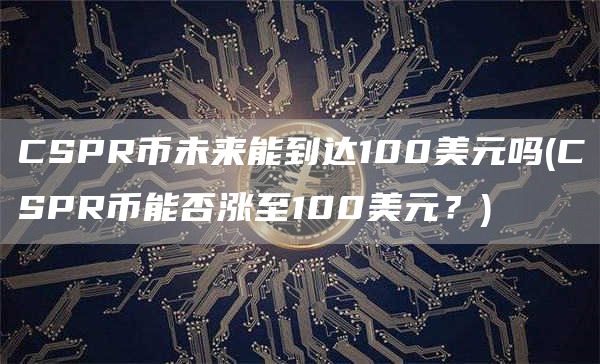 CSPR币未来能到达100美元吗 - CSPR币能否涨至100美元?