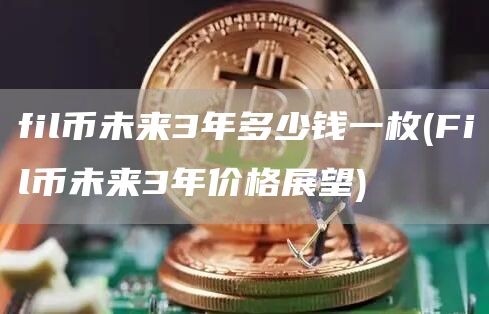 fil币未来3年多少钱一枚 - Fil币未来3年价格展望