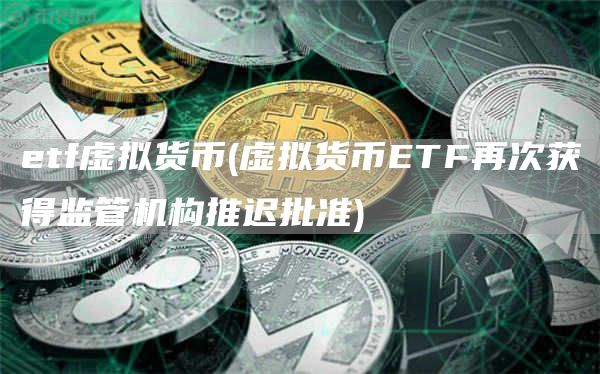 etf虚拟货币 - 虚拟货币ETF再次获得监管机构推迟批准