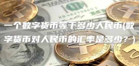 一个数字货币等于多少人民币 - 数字货币对人民币的汇率是多少?