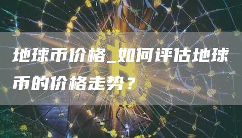 地球币价格_如何评估地球币的价格走势?