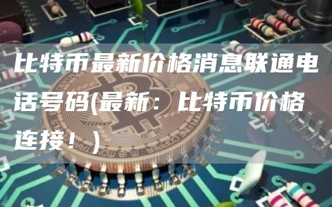 比特币最新价格消息联通电话号码 - 最新:比特币价格连接!