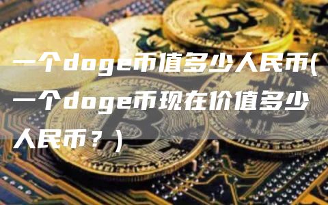 一个doge币值多少人民币 - 一个doge币现在价值多少人民币?