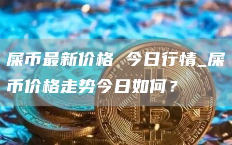屎币最新价格 今日行情_屎币价格走势今日如何?