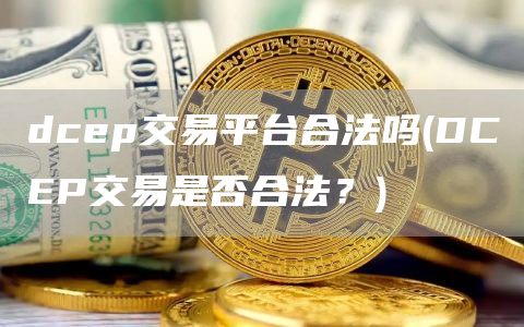 dcep交易平台合法吗 - DCEP交易是否合法?