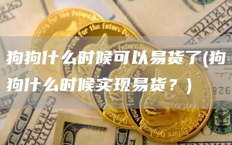 狗狗什么时候可以易货了 - 狗狗什么时候实现易货?