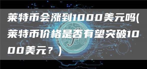 莱特币会涨到1000美元吗 - 莱特币价格是否有望突破1000美元?