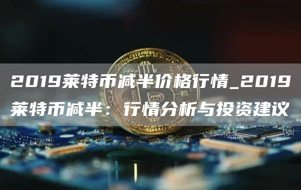 2019莱特币减半价格行情_2019莱特币减半:行情分析与投资建议