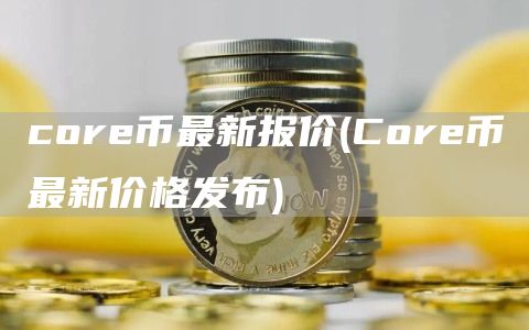 core币最新报价 - Core币最新价格发布