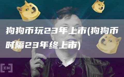 狗狗币玩23年上市 - 狗狗币时隔23年终上市