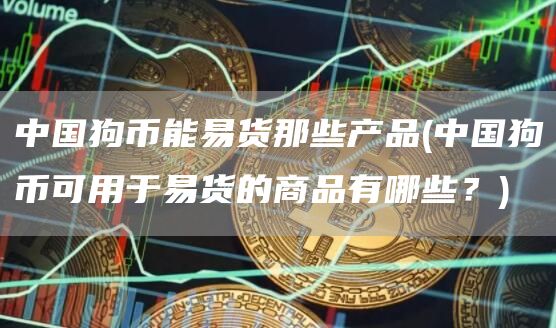 中国狗币能易货那些产品 - 中国狗币可用于易货的商品有哪些?