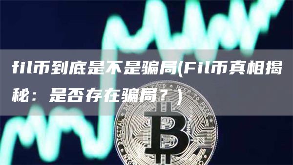 fil币到底是不是骗局 - Fil币真相揭秘：是否存在骗局？