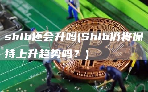 shib还会升吗 - Shib仍将保持上升趋势吗?