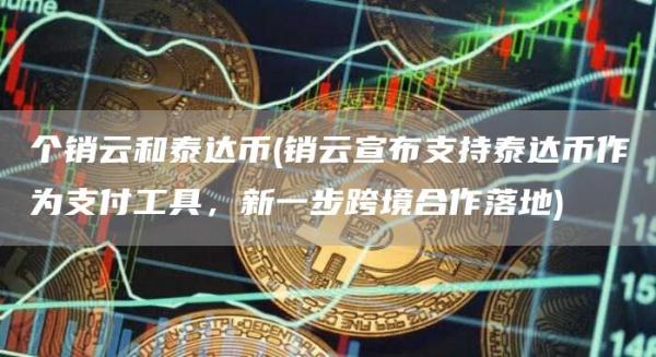 个销云和泰达币 - 销云宣布支持泰达币作为支付工具,新一步跨境合作落地