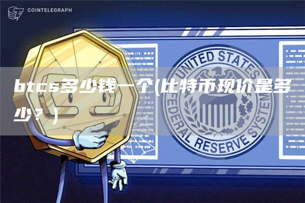 btcs多少钱一个 - 比特币现价是多少?