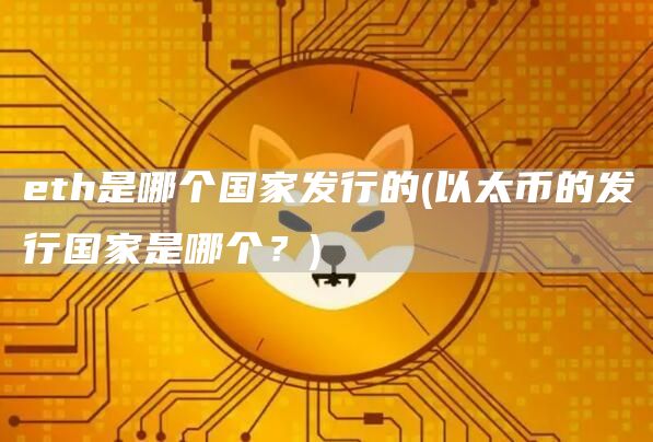 eth是哪个国家发行的 - 以太币的发行国家是哪个?
