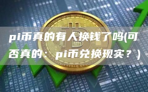 pi币真的有人换钱了吗 - 可否真的:pi币兑换现实?