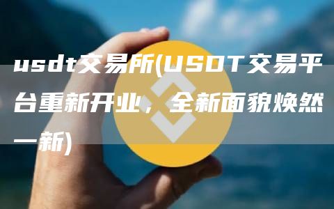 usdt交易所 - USDT交易平台重新开业,全新面貌焕然一新